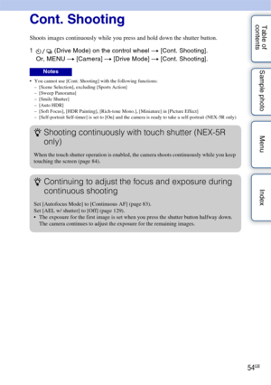 Page 5454GB
Table of 
contents Sample photo Menu IndexCont. Shooting
Shoots images continuously while you press and hold down the shutter button.
1
 (Drive Mode) on the control wheel  t [Cont. Shooting].
Or, MENU t  [Camera] t [Drive Mode]  t [Cont. Shooting].
 You cannot use [Cont. Shooting] with the following functions:
– [Scene Selection], excluding [Sports Action]
– [Sweep Panorama]
– [Smile Shutter]
– [Auto HDR]
– [Soft Focus], [HDR Painting], [Rich-tone Mono.], [Miniature] in [Picture Effect]
–...
