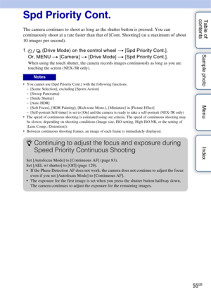 Page 5555GB
Table of 
contents Sample photo Menu IndexSpd Priority Cont.
The camera continues to shoot as long as the shutter button is pressed. You can 
continuously shoot at a rate faster than that of [Cont. Shooting] (at a maximum of about 
10 images per second).
1
 (Drive Mode) on the control wheel  t [Spd Priority Cont.].
Or, MENU t  [Camera] t [Drive Mode]  t [Spd Priority Cont.].
When using the touch shutter, the camera records images continuously as long as you are 
touching the screen (NEX-5R only)....