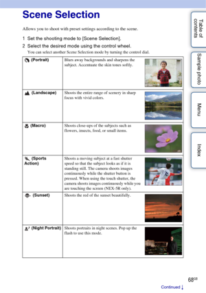 Page 6868GB
Table of 
contents Sample photo Menu IndexScene Selection
Allows you to shoot with preset settings according to the scene.
1
Set the shooting mode to [Scene Selection].
2 Select the desired mode using the control wheel.
You can select another Scene Selection mode by turning the control dial.
 (Portrait) Blurs away backgrounds and sharpens the 
subject. Accentuate the skin tones softly.
 (Landscape) Shoots the entire range of scenery in sharp 
focus with vivid colors.
 (Macro) Shoots close-ups of the...