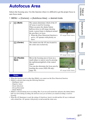 Page 8181GB
Table of 
contents Sample photo Menu IndexAutofocus Area
Selects the focusing area. Use this function when it is difficult to get the proper focus in 
auto focus mode.
1
MENU  t [Camera]  t [Autofocus Area]  t desired mode.
 When this function is set to other than [Multi], you cannot use the [Face Detection] function.
 [Multi] is selected when using the following functions:
– [Intelligent Auto]
–[Superior Auto]
– [Scene Selection]
– [Sweep Panorama]
– [Smile Shutter]
 [Multi] is selected during...