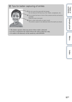 Page 9292GB
Table of 
contents Sample photo Menu IndexzTips for better capturing of smiles
 The shutter operates when any person whose smile is detected.
 If a face is registered, the camera detects the smile of that face only.
 If a smile is not detected, set the sensitivity with OPTION.
1
Do not cover the eyes with the bangs.
Do not obscure the face by a hat, masks, sunglasses, etc.
2 Try to orient the face in front of the camera and be as level as 
possible.
Keep the eyes narrowed.
3 Give a clear smile with...