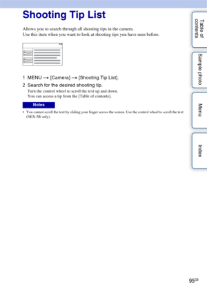 Page 9595GB
Table of 
contents Sample photo Menu IndexShooting Tip List
Allows you to search through all shooting tips in the camera.
Use this item when you want to look at shooting tips you have seen before.
1
MENU  t [Camera]  t [Shooting Tip List].
2 Search for the desired shooting tip.
Turn the control wheel to scroll the text up and down.
You can access a tip from the [Table of contents].
 You cannot scroll the text by sliding your finger across the screen. Use the control wheel to scroll the text 
(NEX-5R...