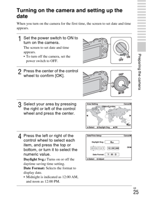Page 25GB
25
Preparing the camera
Turning on the camera and setting up the 
date
When you turn on the camera for the first time, the screen to set date and time 
appears.
1Set the power switch to ON to 
turn on the camera.
The screen to set date and time 
appears.
 To turn off the camera, set the 
power switch to OFF.
2Press the center of the control 
wheel to confirm [OK].
3Select your area by pressing 
the right or left of the control 
wheel and press the center.
4Press the left or right of the 
control wheel...