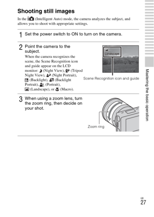 Page 27GB
27
Mastering the basic operation
Mastering the basic operation
Shooting still images
In the   (Intelligent Auto) mode, the camera analyzes the subject, and 
allows you to shoot with appropriate settings.
1Set the power switch to ON to turn on the camera.
2Point the camera to the 
subject.
When the camera recognizes the 
scene, the Scene Recognition icon 
and guide appear on the LCD 
monitor: (Night View),  (Tripod 
Night View),  (Night Portrait), 
(Backlight), (Backlight 
Portrait), (Portrait),...