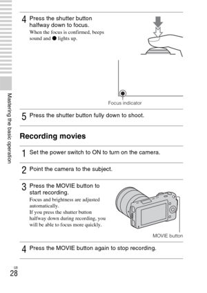 Page 28GB
28
Mastering the basic operation
Recording movies
4Press the shutter button 
halfway down to focus.
When the focus is confirmed, beeps 
sound and z lights up.
Focus indicator
5Press the shutter button fully down to shoot.
1Set the power switch to ON to turn on the camera.
2Point the camera to the subject.
3Press the MOVIE button to 
start recording.
Focus and brightness are adjusted 
automatically.
If you press the shutter button 
halfway down during recording, you 
will be able to focus more...