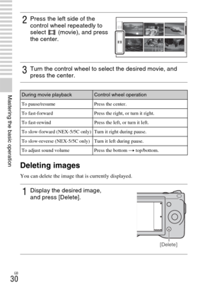 Page 30GB
30
Mastering the basic operation
Deleting images
You can delete the image that is currently displayed.
2Press the left side of the 
control wheel repeatedly to 
select   (movie), and press 
the center.
3Turn the control wheel to select the desired movie, and 
press the center.
During movie playbackControl wheel operation
To pause/resume Press the center.
To fast-forward Press the right, or turn it right.
To fast-rewind Press the left, or turn it left.
To slow-forward (NEX-5/5C only) Turn it right...