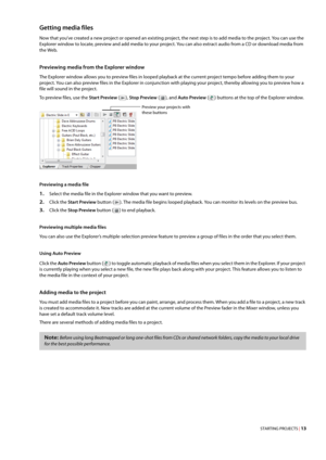 Page 19STARTING PROJECTS | 13
Getting media files
Now that you’ve created a new project or opened an existing project, the next step is to add media to the project. You can use the 
Explorer window to locate, preview and add media to your project. You can also extract audio from a CD or download media from 
the Web.
Previewing media from the Explorer window
The Explorer window allows you to preview files in looped playback at the current project tempo before adding them to your 
project. You can also preview...