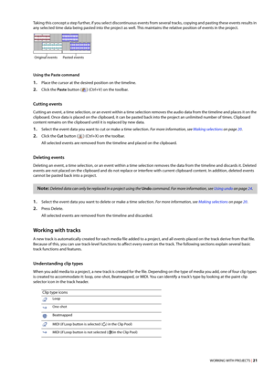 Page 27WORKING WITH PROJECTS | 21
Taking this concept a step further, if you select discontinuous events from several tracks, copying and pasting these events results in 
any selected time data being pasted into the project as well. This maintains the relative position of events in the project.
Using the Paste command
1.Place the cursor at the desired position on the timeline.
2.Click the Paste button () (Ctrl+V ) on the toolbar.
Cutting events
Cutting an event, a time selection, or an event within a time...