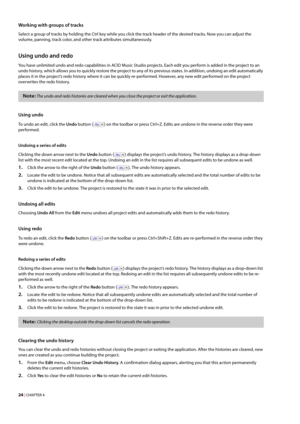 Page 3024 | CHAPTER 4
Working with groups of tracks
Select a group of tracks by holding the Ctrl key while you click the track header of the desired tracks. Now you can adjust the 
volume, panning, track color, and other track attributes simultaneously.
Using undo and redo
You have unlimited undo and redo capabilities in ACID Music Studio projects. Each edit you perform is added in the project to an 
undo history, which allows you to quickly restore the project to any of its previous states. In addition,...