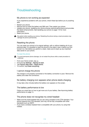 Page 119Troubleshooting
My phone is not working as expected
If you experience problems with your phone, check these tips before you try anything
else:
• Restart your phone.
• Remove and re-insert the battery and SIM card. Then restart your phone.
• Update your phone. Updating your phone ensures optimal performance and provides
the latest enhancements. See  Updating your phone on page 110 for more
information.
• Reset your phone.Be patient while resetting your phone. Restarting the phone during a reset procedure...