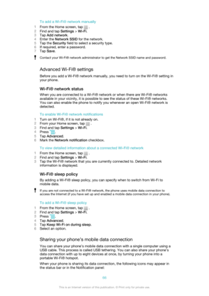 Page 66To add a Wi-Fi® network manually
1 From the Home screen, tap 
 .
2 Find and tap  Settings > Wi-Fi .
3 Tap  Add network .
4 Enter the  Network SSID  for the network.
5 Tap the  Security  field to select a security type.
6 If required, enter a password.
7 Tap  Save .
Contact your Wi-Fi® network administrator to get the Network SSID name and password.
Advanced Wi-Fi® settings
Before you add a Wi-Fi® network manually, you need to turn on the Wi-Fi® setting in
your phone.
Wi-Fi® network status When you are...