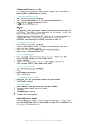 Page 79Playing music in random orderYou can play tracks in playlists in random order. A playlist can be, for example, a
playlist you have created yourself or an album.
To play tracks in random order
1 In the Walkman™ player, tap  MY MUSIC.
2 Tap 
 and navigate to an album, or tap  and browse to a playlist.
3 Open the album or playlist by tapping its name.
4 Tap 
 to turn on  Shuffle mode .
Playlists The Walkman™ player automatically creates Smart playlists on the playlist tab 
 in
the Walkman™ player library....