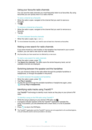 Page 84Using your favourite radio channelsYou can save the radio channels you most frequently listen to as favourites. By usingfavourites you can quickly return to a radio channel.
To save a channel as a favourite
1 When the radio is open, navigate to the channel that you want to save as a
favourite.
2 Tap 
.
To remove a channel as a favourite
1 When the radio is open, navigate to the channel that you want to remove as a
favourite.
2 Tap 
.
To move between favourite channels
• When the radio is open, tap 
 or...