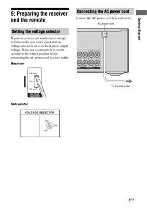 Page 2727GB
Getting Started5: Preparing the receiver 
and the remote
If your receiver or sub woofer has a voltage 
selector on the rear panel, check that the 
voltage selector is set to the local power supply 
voltage. If not, use a screwdriver to set the 
selector to the correct position before 
connecting the AC power cord to a wall outlet.
Receiver
Sub wooferConnect the AC power cord to a wall outlet.
Setting the voltage selector
VOLTAGE 
SELECTOR
240V
220V
120V
120V220V
VOLTAGE SELECTOR
240V
Connecting the...