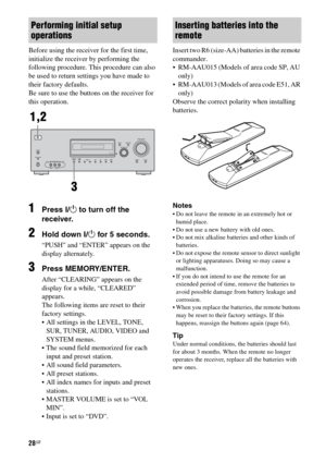 Page 2828GB
Before using the receiver for the first time, 
initialize the receiver by performing the 
following procedure. This procedure can also 
be used to return settings you have made to 
their factory defaults. 
Be sure to use the buttons on the receiver for 
this operation.
1Press ?/1 to turn off the 
receiver.
2Hold down ?/1 for 5 seconds.
“PUSH” and “ENTER” appears on the 
display alternately.
3Press MEMORY/ENTER.
After “CLEARING” appears on the 
display for a while, “CLEARED” 
appears.
The following...