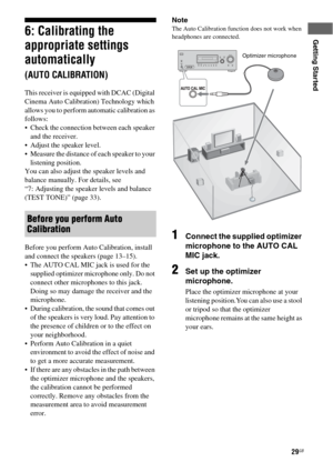 Page 2929GB
Getting Started6: Calibrating the 
appropriate settings 
automatically 
(AUTO CALIBRATION)
This receiver is equipped with DCAC (Digital 
Cinema Auto Calibration) Technology which 
allows you to perform automatic calibration as 
follows:
 Check the connection between each speaker 
and the receiver.
 Adjust the speaker level.
 Measure the distance of each speaker to your 
listening position.
You can also adjust the speaker levels and 
balance manually. For details, see  
“7: Adjusting the speaker...