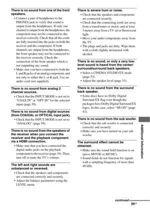 Page 6969GB
 
 
 
 
 
 
 
Additional Information
There is no sound from one of the front 
speakers.
 Connect a pair of headphones to the 
PHONES jack to verify that sound is 
output from the headphones. If only one 
channel is output from the headphones, the 
component may not be connected to the 
receiver correctly. Check that all the cords 
are fully inserted into the jacks on both the 
receiver and the component. If both 
channels are output from the headphones, 
the front speaker may not be connected to...