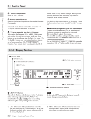 Page 13Chapter 2Location and Function of Parts
2-2Chapter 2 Location and Function of Parts
2-1-1 Display Section
1LTC/VITC button
2 SET/MENU button
3 AU MON SEL/DOLBY C NR button
4 SHIFT button 5
CTL/TC/UB button
2-1 Control Panel
3 Cassette compartment
Insert an S or L cassette.
4  Remote control detector
Receives the infrared signal from the supplied Remote
Commander.
For details on the Remote Commander, see section 4-3
“Using the Remote Commander” on page 4-6.
5  PF (programmable function)-1/2 buttons
When...