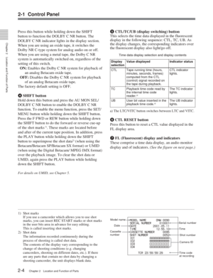 Page 15Chapter 2Location and Function of Parts
2-4Chapter 2 Location and Function of Parts
MODEL NAME      DNW 0090
SERIAL NUMBER     010001
DATE          2001.05.11
TIME            12.55.10
CASSETTE NUMBER     0095
SHOT NUMBER         0052
ID1         AAAAAAAAAAAA
ID2         BBBBBBBBBBBB
ID3         CCCCCCCCCCCC
ID4         DDDDDDDDDDDD
   TCR 23:59:59:29  
Press this button while holding down the SHIFT
button to function the DOLBY C NR button. The
DOLBY C NR indicator lights in the display section.
When you...