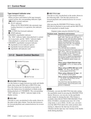 Page 17Chapter 2Location and Function of Parts
2-6Chapter 2 Location and Function of Parts
2-1 Control Panel
Tape transport indicator area
• Tape transport indicator
When you press each button in the tape transportcontrol section, the corresponding indicators light.
m : REW (rewind) indicator
B :PLAY indicator
When AUTO TRACKING (the automatic tape
loading function) is in operation, this indicator
flashes.
M : F FWD (fast forward) indicator
x : STOP indicator
• JOG/SHTL (jog/shuttle) indicator The “JOG”...