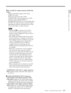 Page 20Chapter 2Location and Function of Parts
Chapter 2 Location and Function of Parts2-9
 DV (i.LINK DV) output connector (IEEE1394,
6-pin): Outputs video/audio signals in DV format
(IEEE1394, 6-pin).
When basic menu item 030, i.LINK
CHARACTER, of the setup menu is set to ON
and basic menu item 005, DISPLAY
INFORMATION SELECT is set as anything other
than OFF, the output from this connector outputs
superimposed character information such as time
code, menu settings, or alarm messages.
Notes
•Through the DV...