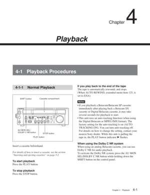 Page 25Chapter 4Playback
Chapter 4 Playback4-1
SHIFT buttonCassette compartment
PLAY button
Chapter 4
Playback
4-1 Playback Procedures
If you play back to the end of the tape
The tape is automatically rewound, and stops.
(When AUTO REWIND, extended menu item 125, is
set to ENA)
Notes
• If you playback a Betacam/Betacam SP cassette
immediately after playing back a Betacam SX
cassette or Digital Betacam cassette, it may take
several seconds for playback to start.
• This unit uses an auto-tracking function (when...