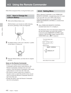 Page 304-1 Playback Procedures
Chapter 4Playback
4-6Chapter 4 Playback
4-3 Using the Remote Commander
Pull off the transparent film covering the battery parts.
4-3-1 How to Change the
Lithium Battery
1Pull out the lithium battery case.
Pull the battery case toward you while releasing
the lock by plucking it with your fingernail.
2Set lithium battery in the case so that the + symbol
on the battery is facing you.
3Push the lithium battery case back into its original
position.
Notes on the Remote Commander
• If...
