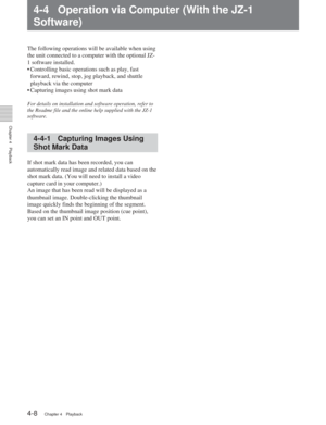 Page 324-1 Playback Procedures
Chapter 4Playback
4-8Chapter 4 Playback
4-4 Operation via Computer (With the JZ-1
Software)
The following operations will be available when using
the unit connected to a computer with the optional JZ-
1 software installed.
•C ontrolling basic operations such as play, fast
forward, rewind, stop, jog playback, and shuttle
playback via the computer
•C apturing images using shot mark data
For details on installation and software operation, refer to
the Readme file and the online help...
