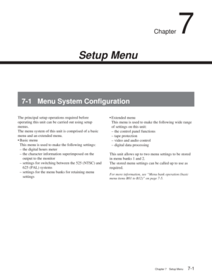 Page 37Chapter 7Setup Menu
Chapter 7 Setup Menu7-1
Chapter 7
Setup Menu
7-1 Menu System Configuration
The principal setup operations required before
operating this unit can be carried out using setup
menus.
The menu system of this unit is comprised of a basic
menu and an extended menu.
•B asic menu
This menu is used to make the following settings:
– the digital hours meter
– the character information superimposed on the
output to the monitor
– settings for switching between the 525 (NTSC) and
625 (PAL) systems...