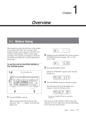 Page 7Chapter 1Overview
Chapter 1 Overview1-1
Chapter 1
Overview
1-1 Before Using
When using this unit for the first time, set the number
of scan lines to the NTSC (525 scan lines, field
frequency 60 Hz) system setting or to the PAL (625
scan lines, field frequency 50 Hz) system setting
according to the operating environment in which the
unit will be used. Otherwise, it will be impossible to
use this unit.
To set this unit for the NTSC (525/60) or
PAL (625/50) system
1Turn the POWER switch on.
When you turn on...