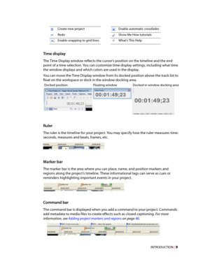 Page 15
VegasQSG.book  Page 9  Monday, June 16, 2008  10:11 AM
Create new project Enable automatic crossfades 
Redo Show Me How tutorials 
Enable snapping to grid lines What’s This Help 
Time display 
The Time Display window reflects the cursor’s position on the timeline and the end 
point of a time selection. You can customize time display settings, including what time 
the window displays and which colors are used in the display. 
You can move the Time Display window from its docked position above the track...