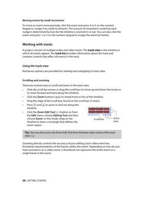 Page 32
VegasQSG.book  Page 26  Monday, June16, 2008  10:11 AM
Moving events by small increments 
To move an event more precisely, click the event and press 4 or 6 on the numeric 
keypad to nudge it by small increments. The amount of movement caused by each 
nudge is determined by how far the timeline is zoomed in or out. You can also click the 
event and press 1 or 3 on the numeric keypad to nudge the event by frames. 
Working with tracks 
A project consists of multiple audio and video tracks. The track view...
