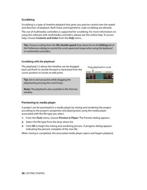 Page 36
VegasQSG.book  Page 30  Monday, June16, 2008  10:11 AM
Scrubbing 
Scrubbing is a type of timeline playback that gives you precise control over the speed 
and direction of playback. Both linear and logarithmic scale scrubbing are allowed. 
The use of multimedia controllers is supported for scrubbing. For more information on 
using the software with multimedia controllers, please see the online help. To access 
help, choose Contents and Index from the Help menu. 
Tip: Choose a setting from the JKL/shuttle...