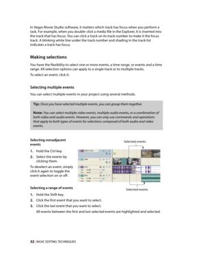 Page 38
VegasQSG.book  Page 32  Monday, June16, 2008  10:11 AM
In Vegas Movie Studio software, it matters which track has focus when you perform a 
task. For example, when you double-click a media file in the Explorer, it is inserted into 
the track that has focus. You can click a track on its track number to make it the focus 
track. A blinking white line under the track number and shading in the track list 
indicates a track has focus. 
Making selections 
You have the flexibility to select one or more events,...