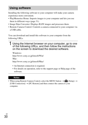 Page 30GB
30
Installing the following software to your computer will make your camera 
experience more convenient.
 PlayMemories Home: Imports images to your computer and lets you use them in different ways (page 31).
 Image Data Converter: Displays RAW images and processes them.
 Remote Camera Control: Controls a camera connected to your computer via  a USB cable.
You can download and install this software to your computer from the 
following URLs.
 When using Remote Camera Control, select the MENU button  t...