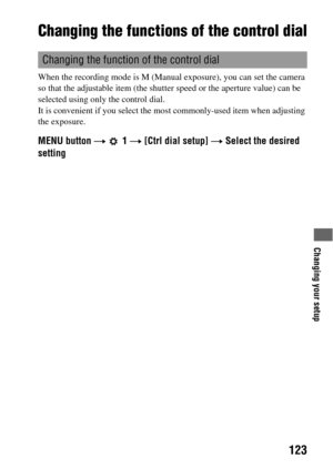 Page 123Changing your setup
123
Changing the functions of the control dial
When the recording mode is M (Manual exposure), you can set the camera 
so that the adjustable item (the shutter speed or the aperture value) can be 
selected using only the control dial.
It is convenient if you select the most commonly-used item when adjusting 
the exposure.
MENU button t  1 t [Ctrl dial setup] t Select the desired 
setting
Changing the function of the control dial 