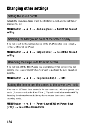 Page 124124
Changing other settings
Selects the sound produced when the shutter is locked, during self-timer 
countdown, etc.
MENU button t  3 t [Audio signals] t Select the desired 
setting
You can select the background color of the LCD monitor from [Black], 
[White], [Brown], or [Pink].
MENU button t  1 t [Display Color] t Select the desired 
setting
You can turn off the Help Guide that is displayed when you operate the 
camera. This is convenient when you want to perform the next operation 
quickly.
MENU...