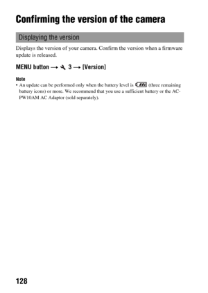Page 128128
Confirming the version of the camera
Displays the version of your camera. Confirm the version when a firmware 
update is released.
MENU button t  3 t [Version]
Note An update can be performed only when the battery level is   (three remaining 
battery icons) or more. We recommend that you use a sufficient battery or the AC-
PW10AM AC Adaptor (sold separately).
Displaying the version 
