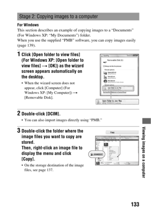 Page 133Viewing images on a computer
133
For Windows
This section describes an example of copying images to a “Documents” 
(For Windows XP: “My Documents”) folder.
When you use the supplied “PMB” software, you can copy images easily 
(page 139).
Stage 2: Copying images to a computer
1Click [Open folder to view files] 
(For Windows XP: [Open folder to 
view files] t [OK]) as the wizard 
screen appears automatically on 
the desktop.
 When the wizard screen does not 
appear, click [Computer] (For 
Windows XP: [My...