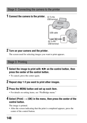 Page 148148
Stage 2: Connecting the camera to the printer
1Connect the camera to the printer.
2Turn on your camera and the printer.
The screen used for selecting images you want to print appears.
Stage 3: Printing
1Select the image to print with b/B on the control button, then 
press the center of the control button.
 To cancel, press the center again.
2Repeat step 1 if you want to print other images.
3Press the MENU button and set up each item.
 For details on setting items, see “PictBridge menu.”
4Select...