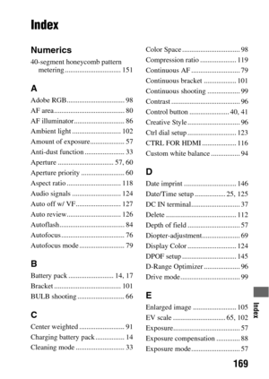 Page 169Index
169
Index
Index
Numerics
40-segment honeycomb pattern 
metering ............................... 151
A
Adobe RGB................................ 98
AF area ....................................... 80
AF illuminator............................ 86
Ambient light ........................... 102
Amount of exposure................... 57
Anti-dust function ...................... 33
Aperture ............................... 57, 60
Aperture priority ........................ 60
Aspect ratio...