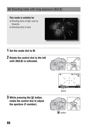 Page 6666
 Shooting trails with long exposure (BULB)
This mode is suitable for
zShooting trails of light, such as 
fireworks.
zShooting trails of stars.
1Set the mode dial to M.
2Rotate the control dial to the left 
until [BULB] is indicated.
BULB
3While pressing the   button, 
rotate the control dial to adjust 
the aperture (F-number).
 button 