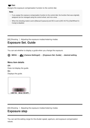 Page 119Dial:
Assigns the exposure compensation function to the control dial.Note
If you assign the exposure compensation function to the control dial, th\
e function that was originally
assigned can be managed using the control wheel, and vice versa.
When the shooting mode is set to [Manual Exposure] and ISO is set to [ISO AUTO], [Dial/Wheel Ev
Comp] is disabled.
[93] ShootingAdjusting the exposure modes/metering modes
Exposure Set. Guide
You can set whether to display a guide when you change the exposure.
Menu...