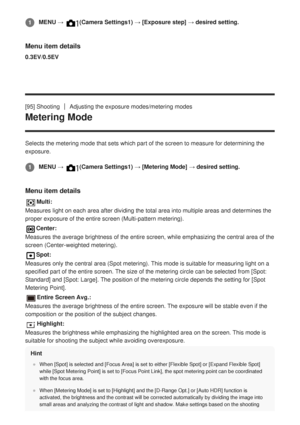 Page 120Menu item details
0.3EV/0.5EV
[95] Shooting
Adjusting the exposure modes/metering modes
Metering Mode
Selects the metering mode that sets which part of the screen to measure \
for determining the
exposure.
Menu item details
Multi:
Measures light on each area after dividing the total area into multiple \
areas and determines the
proper exposure of the entire screen (Multi-pattern metering).
Center:
Measures the average brightness of the entire screen, while emphasizing \
the central area of the
screen...