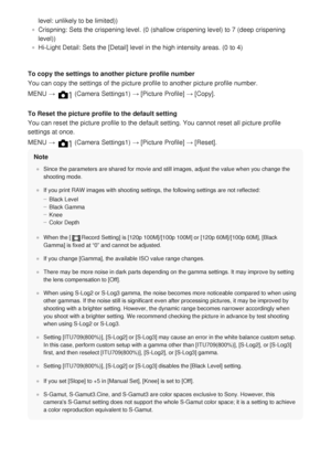 Page 174level: unlikely to be limited))
Crispning: Sets the crispening level. (0 (shallow crispening level) to 7 (deep crispening
level))
Hi-Light Detail: Sets the [Detail] level in the high intensity areas. (0 to 4)
To copy the settings to another picture profile number
You can copy the settings of the picture profile to another picture prof\
ile number.
MENU → 
 (Camera Settings1) → [Picture Profile] → [Copy].
To Reset the picture profile to the default setting
You can reset the picture profile to the default...