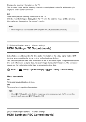 Page 218Displays the shooting information on the TV.
The recorded image and the shooting information are displayed on the TV,\
 while nothing is
displayed on the camera’s monitor.
Off:
Does not display the shooting information on the TV.
Only the recorded image is displayed on the TV, while the recorded image\
 and the shooting
information are displayed on the camera’s monitor.Note
When this product is connected to a 4K-compatible TV, [Off] is selected automatically.
[215] Customizing the cameraCamera settings...