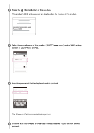 Page 236Press the  (Delete) button of this product.
This products SSID and password are displayed on the monitor of this pr\
oduct.2
Select the model name of this product (DIRECT-xxxx: xxxx) on the Wi-Fi\
 setting
screen of your iPhone or iPad.
3
Input the password that is displayed on this product.
The iPhone or iPad is connected to the product.
4
Confirm that your iPhone or iPad was connected to the “SSID” shown\
 on this
product.
5 