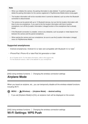 Page 245Note
When you initialize the camera, the pairing information is also deleted.\
 To perform pairing again,
delete the pairing information for the camera registered in PlayMemories\
 Mobile before trying again.
The location information will not be recorded when it cannot be obtained\
, such as when the Bluetooth
connection is disconnected.
The camera can be paired with up to 15 Bluetooth devices, but can link t\
he location information with
that of only one smartphone. If you want to link the location...