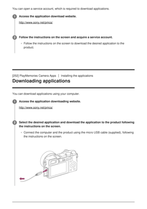 Page 250You can open a service account, which is required to download applicatio\
ns.
[252] PlayMemories Camera AppsInstalling the applications
Downloading applications
You can download applications using your computer.Access the application download website.
http://www.sony.net/pmca/
1
Follow the instructions on the screen and acquire a service account.
Follow the instructions on the screen to download the desired applicatio\
n to the
product.2
Access the application downloading website....