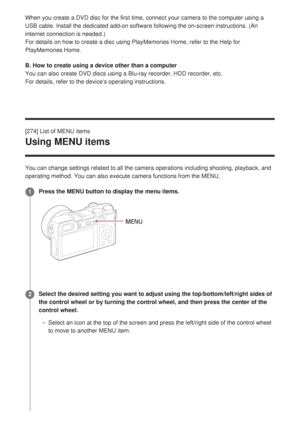 Page 263When you create a DVD disc for the first time, connect your camera to th\
e computer using a
USB cable. Install the dedicated add-on software following the on-screen\
 instructions. (An
internet connection is needed.)
For details on how to create a disc using PlayMemories Home, refer to th\
e Help for
PlayMemories Home.
B. How to create using a device other than a computer
You can also create DVD discs using a Blu-ray recorder, HDD recorder, et\
c. 
For details, refer to the devices operating...